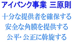 アイバンク三原則:
十分な提供者を確保する、安全な角膜を提供する、公平公正に斡旋する